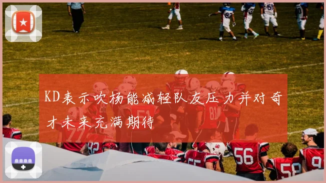KD表示吹杨能减轻队友压力并对奇才未来充满期待