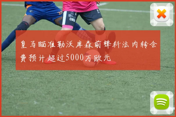皇马瞄准勒沃库森前锋科法内转会费预计超过5000万欧元