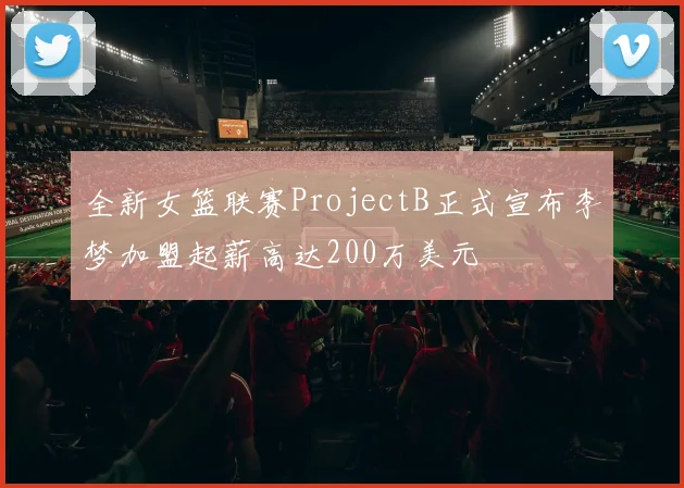 全新女篮联赛ProjectB正式宣布李梦加盟起薪高达200万美元