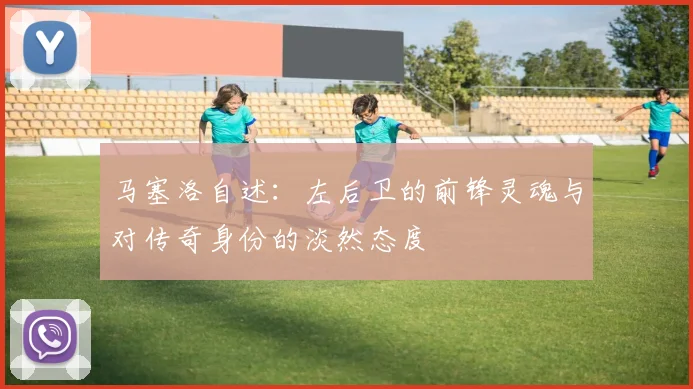 马塞洛自述：左后卫的前锋灵魂与对传奇身份的淡然态度