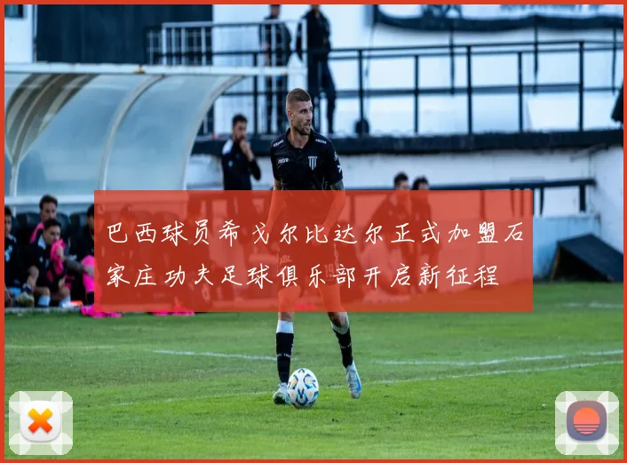 巴西球员希戈尔比达尔正式加盟石家庄功夫足球俱乐部开启新征程