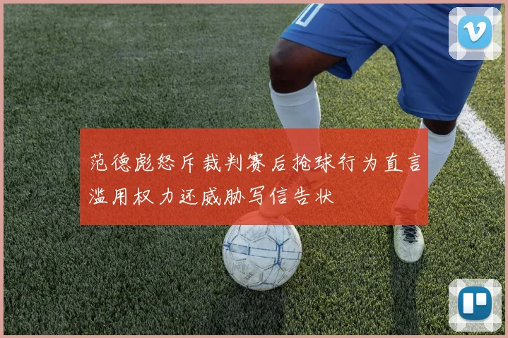 范德彪怒斥裁判赛后抢球行为直言滥用权力还威胁写信告状