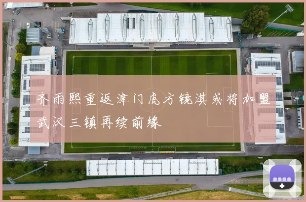 齐雨熙重返津门虎方镜淇或将加盟武汉三镇再续前缘