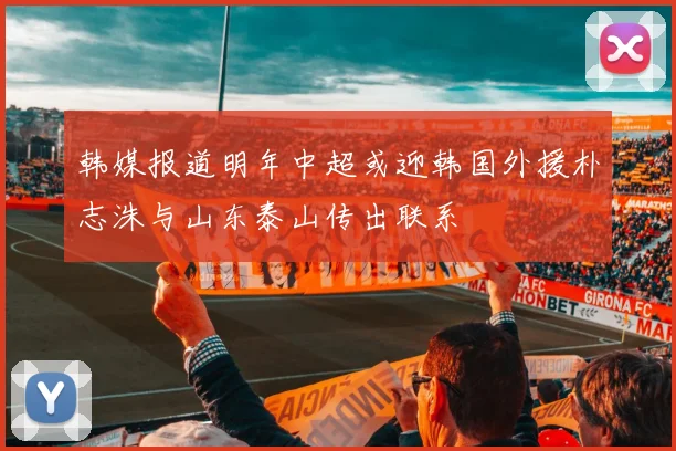 韩媒报道明年中超或迎韩国外援朴志洙与山东泰山传出联系