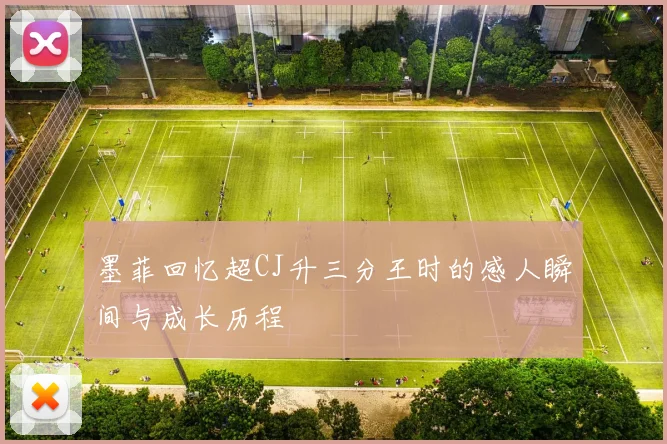墨菲回忆超CJ升三分王时的感人瞬间与成长历程