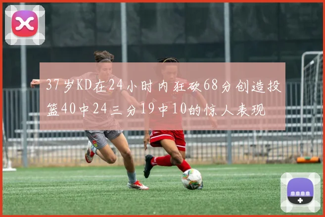 37岁KD在24小时内狂砍68分创造投篮40中24三分19中10的惊人表现