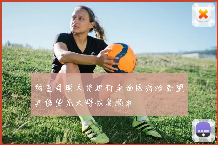 约基奇明天将进行全面医疗检查望其伤势无大碍恢复顺利