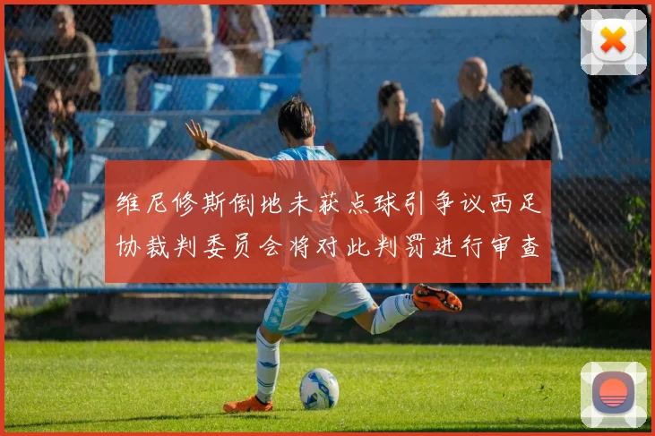 维尼修斯倒地未获点球引争议西足协裁判委员会将对此判罚进行审查
