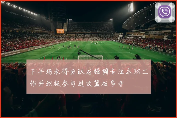 下半场未得分狄龙强调专注本职工作并积极参与进攻篮板争夺