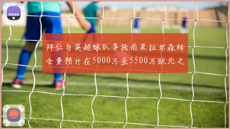 拜仁与英超球队争抢雨果拉尔森转会费预计在5000万至5500万欧元之间
