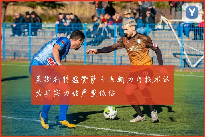 莱斯科特盛赞萨卡决断力与技术认为其实力被严重低估
