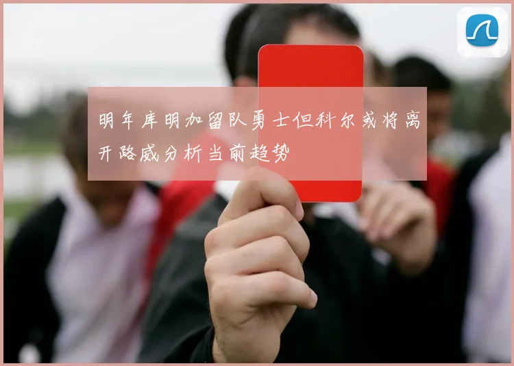 明年库明加留队勇士但科尔或将离开路威分析当前趋势