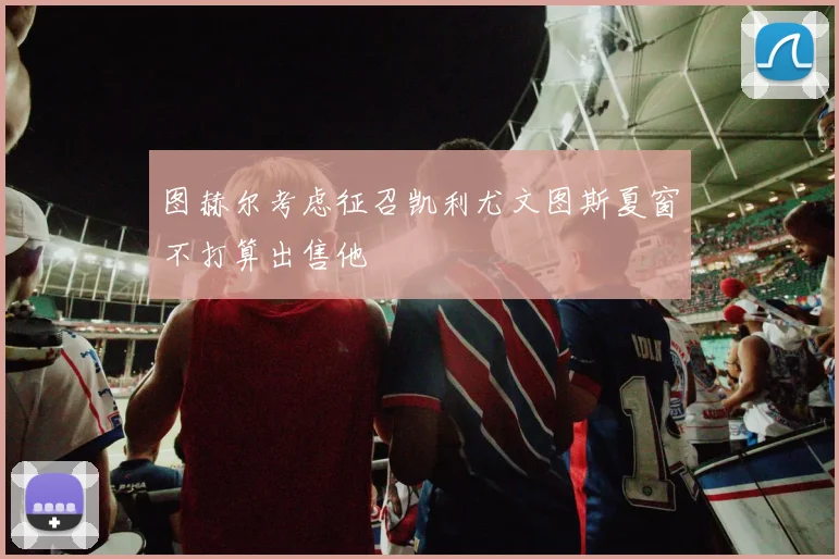 图赫尔考虑征召凯利尤文图斯夏窗不打算出售他
