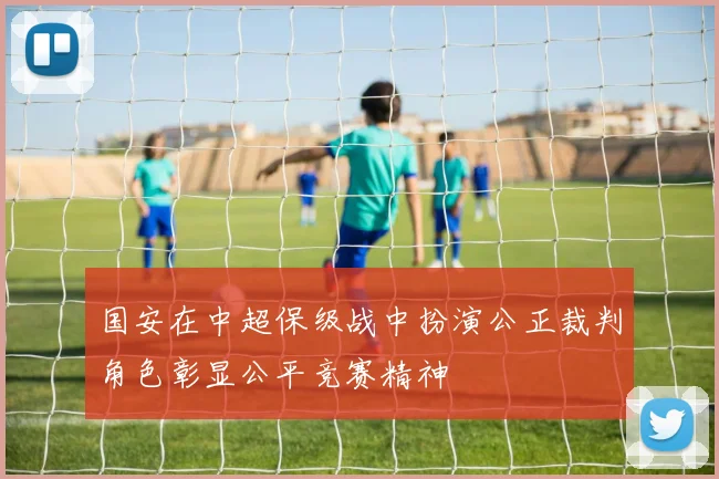 国安在中超保级战中扮演公正裁判角色彰显公平竞赛精神