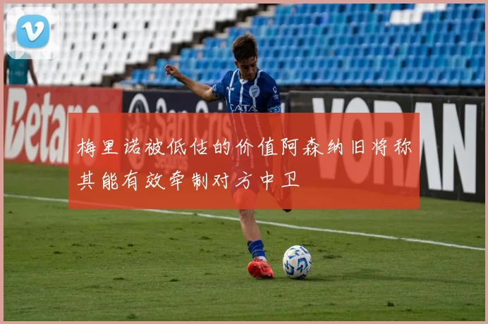 梅里诺被低估的价值阿森纳旧将称其能有效牵制对方中卫