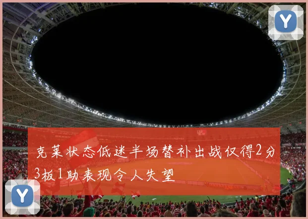 克莱状态低迷半场替补出战仅得2分3板1助表现令人失望