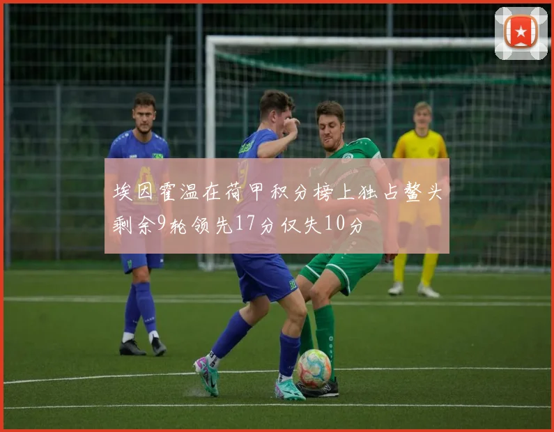 埃因霍温在荷甲积分榜上独占鳌头剩余9轮领先17分仅失10分