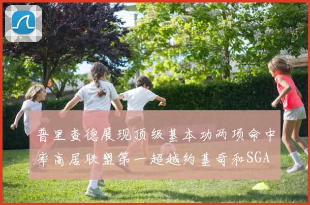普里查德展现顶级基本功两项命中率高居联盟第一超越约基奇和SGA