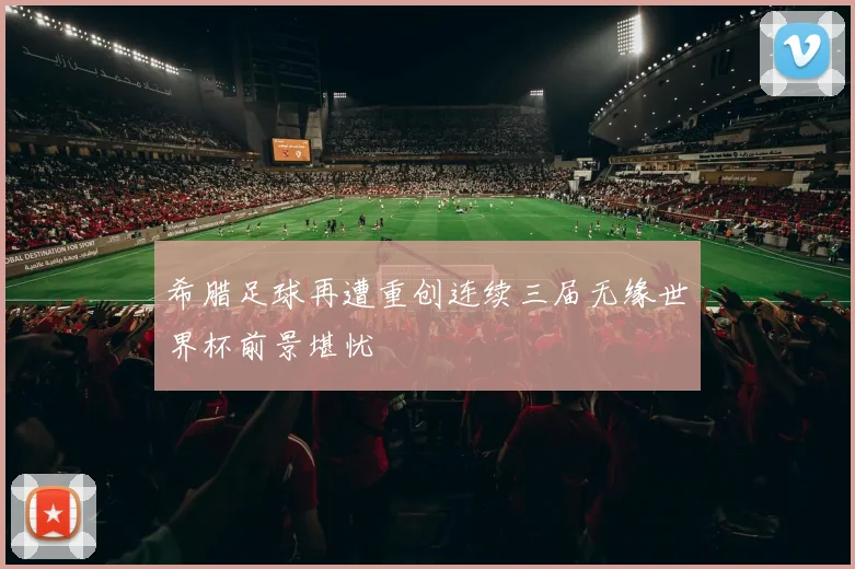 希腊足球再遭重创连续三届无缘世界杯前景堪忧