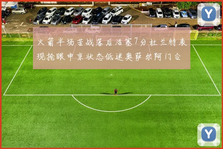 火箭半场苦战落后活塞7分杜兰特表现抢眼申京状态低迷奥萨尔阿门合力贡献16分