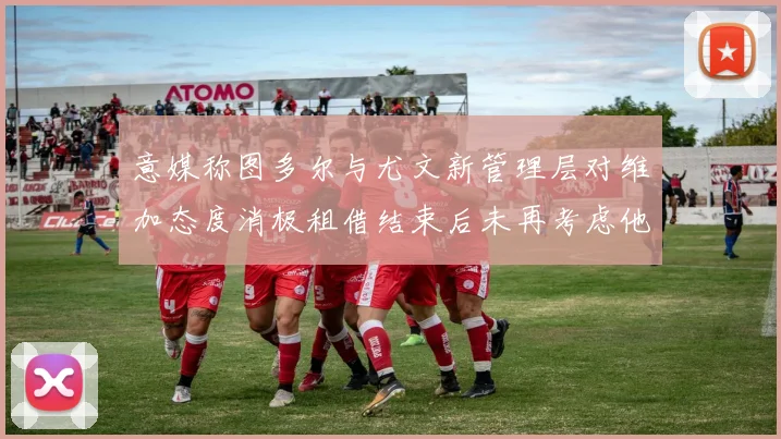 意媒称图多尔与尤文新管理层对维加态度消极租借结束后未再考虑他