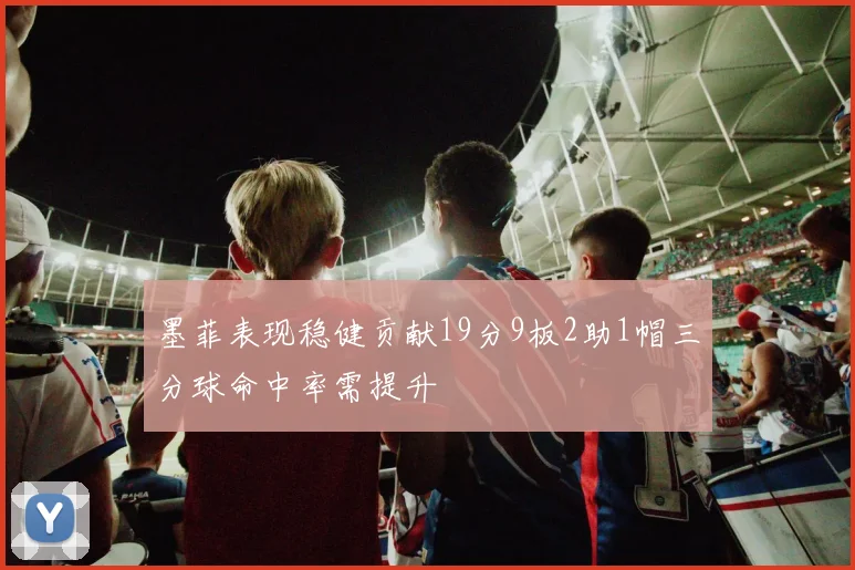 墨菲表现稳健贡献19分9板2助1帽三分球命中率需提升