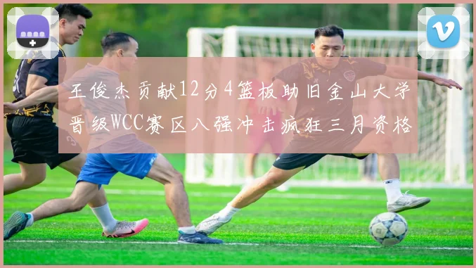 王俊杰贡献12分4篮板助旧金山大学晋级WCC赛区八强冲击疯狂三月资格