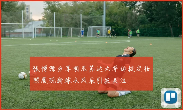 张博源分享明尼苏达大学访校定妆照展现新球衣风采引发关注