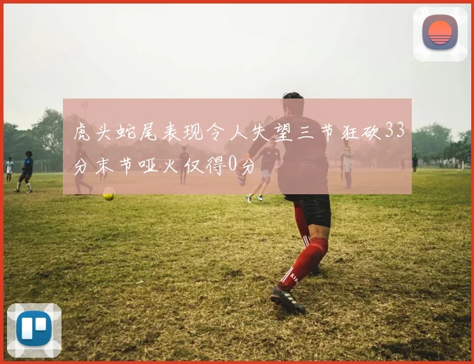 虎头蛇尾表现令人失望三节狂砍33分末节哑火仅得0分