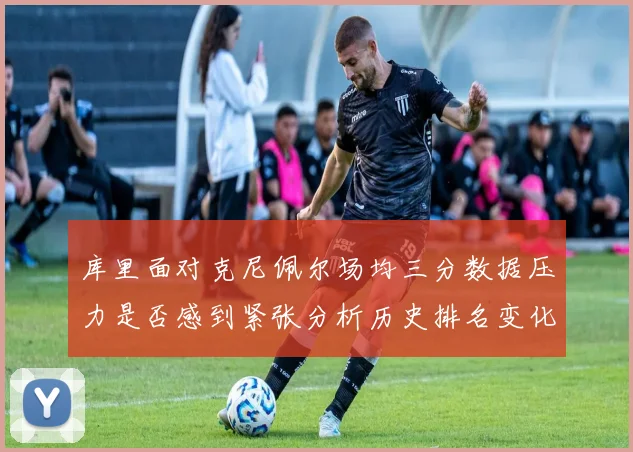 库里面对克尼佩尔场均三分数据压力是否感到紧张分析历史排名变化