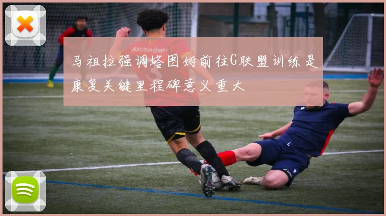 马祖拉强调塔图姆前往G联盟训练是康复关键里程碑意义重大