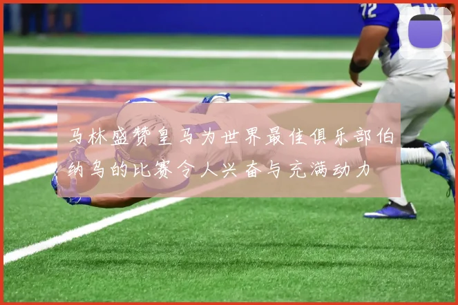 马林盛赞皇马为世界最佳俱乐部伯纳乌的比赛令人兴奋与充满动力
