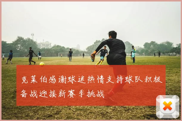 克莱伯感谢球迷热情支持球队积极备战迎接新赛季挑战