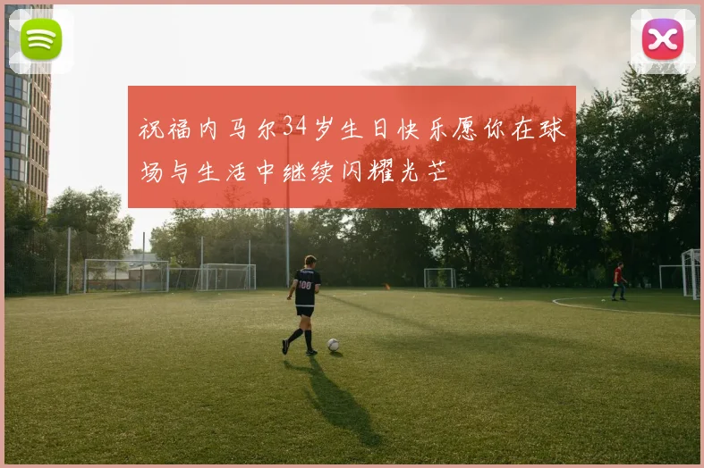 祝福内马尔34岁生日快乐愿你在球场与生活中继续闪耀光芒