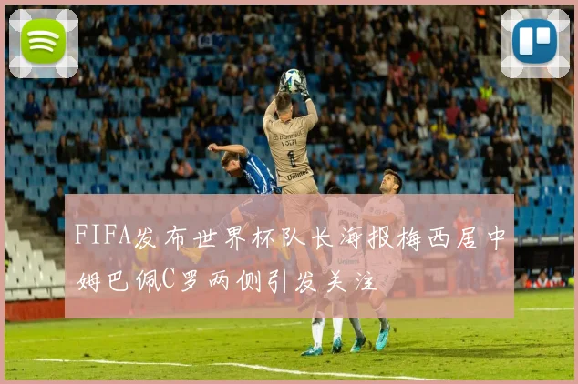 FIFA发布世界杯队长海报梅西居中姆巴佩C罗两侧引发关注