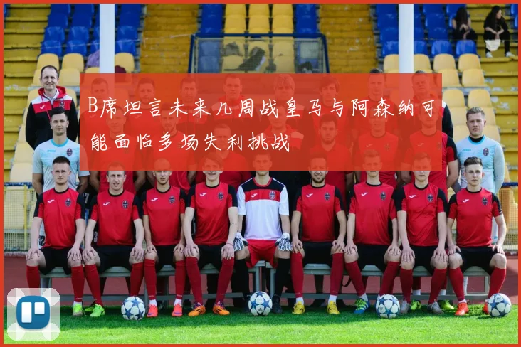 B席坦言未来几周战皇马与阿森纳可能面临多场失利挑战