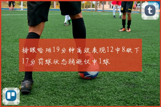 榜眼哈珀19分钟高效表现12中8砍下17分罚球状态稍逊仅中1球