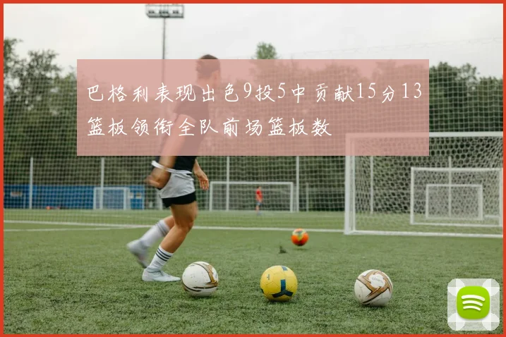 巴格利表现出色9投5中贡献15分13篮板领衔全队前场篮板数