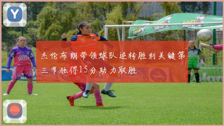 杰伦布朗带领球队逆转胜利关键第三节独得15分助力取胜