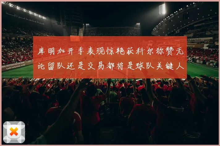 库明加开季表现惊艳获科尔称赞无论留队还是交易都将是球队关键人物