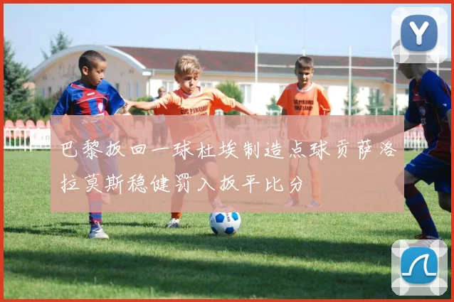 巴黎扳回一球杜埃制造点球贡萨洛拉莫斯稳健罚入扳平比分