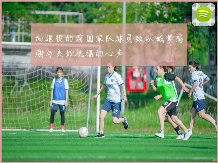 向退役的前国家队球员致以诚挚感谢与美好祝福的心声