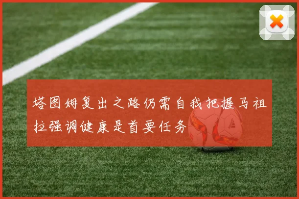 塔图姆复出之路仍需自我把握马祖拉强调健康是首要任务