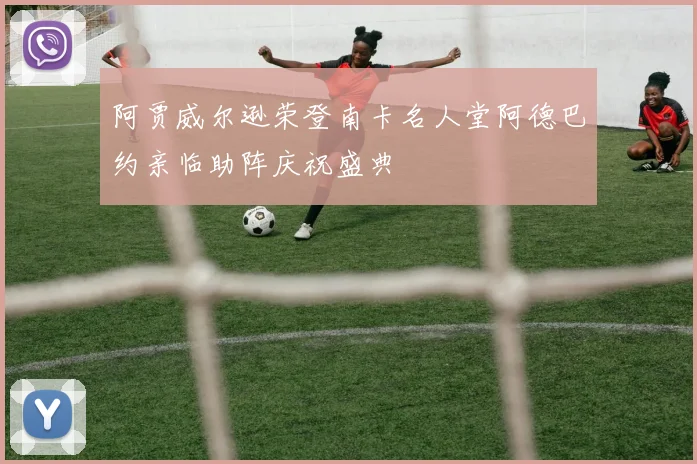 阿贾威尔逊荣登南卡名人堂阿德巴约亲临助阵庆祝盛典