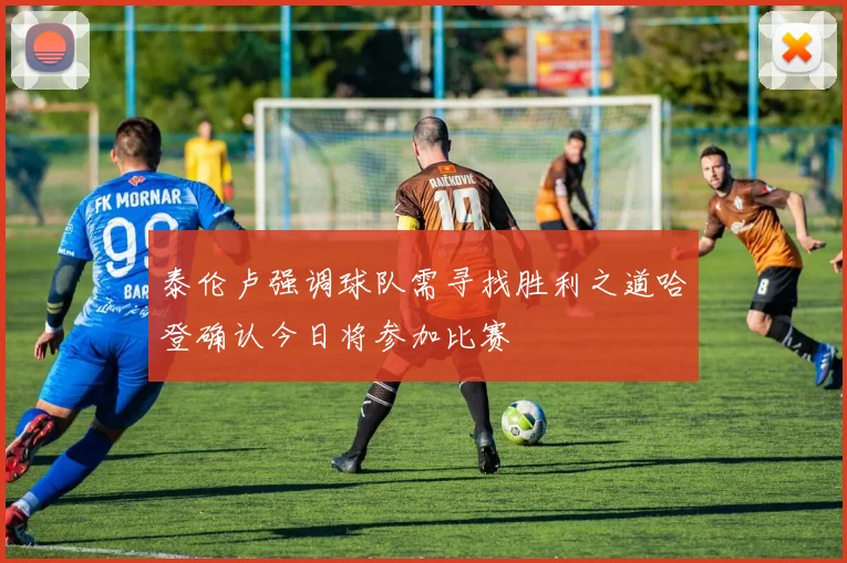 泰伦卢强调球队需寻找胜利之道哈登确认今日将参加比赛