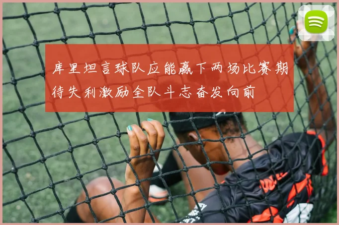 库里坦言球队应能赢下两场比赛期待失利激励全队斗志奋发向前