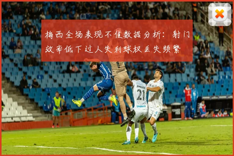 梅西全场表现不佳数据分析：射门效率低下过人失利球权丢失频繁