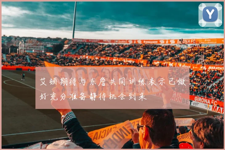 艾顿期待与东詹共同训练表示已做好充分准备静待机会到来