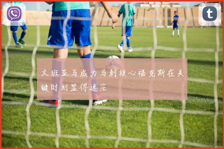 文班亚马成为马刺核心福克斯在关键时刻显得迷茫