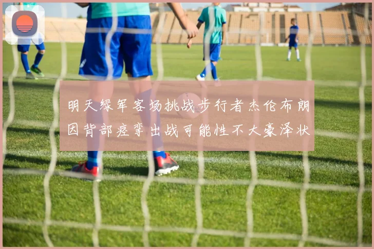 明天绿军客场挑战步行者杰伦布朗因背部痉挛出战可能性不大豪泽状态成疑